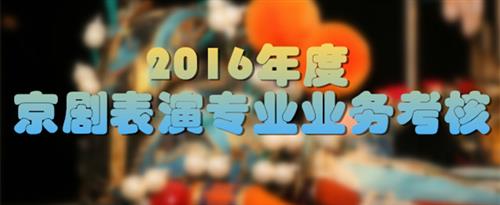 大鸡巴操小粉逼视频国家京剧院2016年度京剧表演专业业务考...